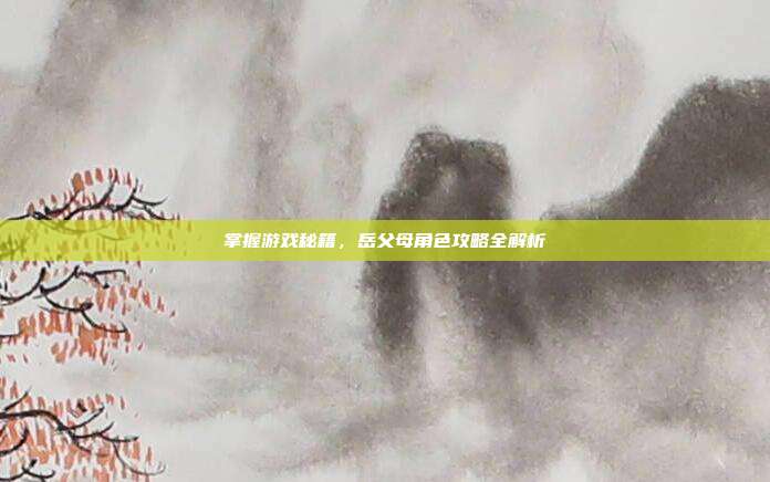 掌握游戏秘籍,岳父母角色攻略全解析