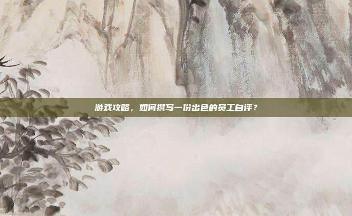 游戏攻略，如何撰写一份出色的员工自评？