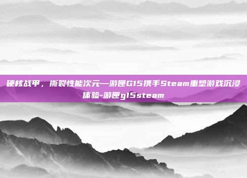 硬核战甲,撕裂性能次元—游匣G15携手Steam重塑游戏沉浸体验-游匣g15steam