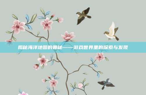 揭秘海洋地图的奥秘——游戏世界里的探索与发现