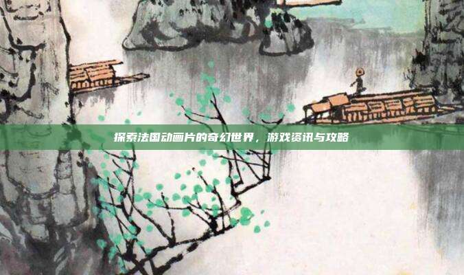 探索法国动画片的奇幻世界，游戏资讯与攻略