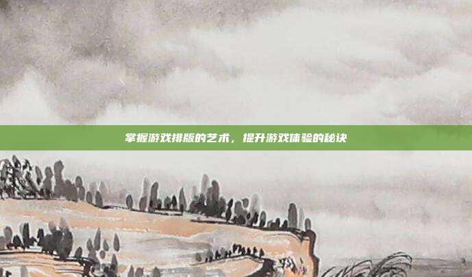 掌握游戏排版的艺术，提升游戏体验的秘诀