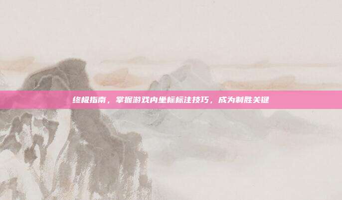 终极指南，掌握游戏内坐标标注技巧，成为制胜关键
