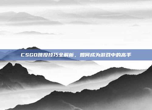 CSGO跳投技巧全解析，如何成为游戏中的高手