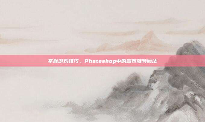 掌握游戏技巧，Photoshop中的画布旋转魔法