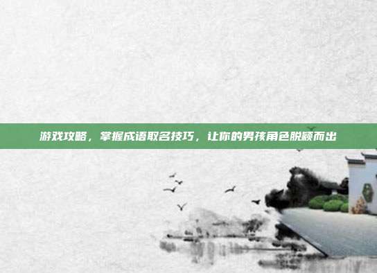 游戏攻略，掌握成语取名技巧，让你的男孩角色脱颖而出