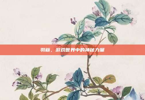 羽觞，游戏世界中的神秘力量