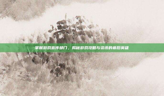 掌握游戏宣传部门，揭秘游戏攻略与资讯的幕后英雄