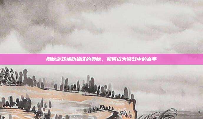 揭秘游戏辅助验证的奥秘，如何成为游戏中的高手