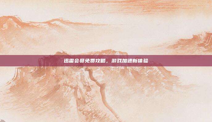 迅雷会员免费攻略，游戏加速新体验