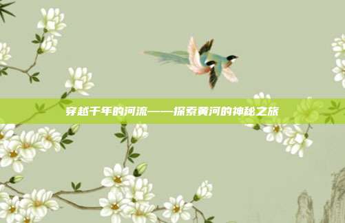 穿越千年的河流——探索黄河的神秘之旅
