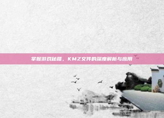 掌握游戏秘籍，KMZ文件的深度解析与应用