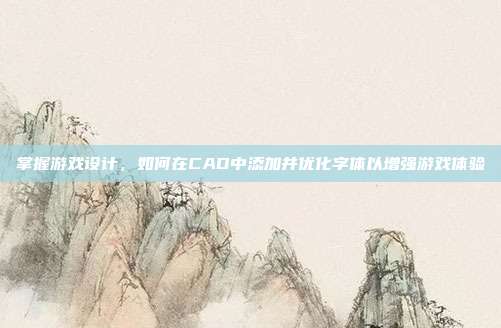 掌握游戏设计,如何在CAD中添加并优化字体以增强游戏体验