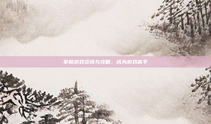 掌握游戏资讯与攻略，成为游戏高手