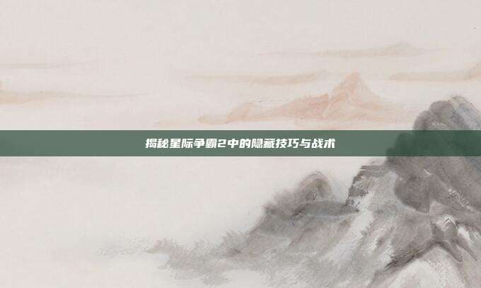 揭秘星际争霸2中的隐藏技巧与战术