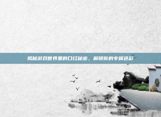 揭秘游戏世界里的口红秘密，解锁你的专属色彩