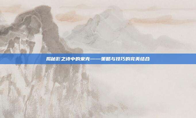 揭秘影之诗中的宋克——策略与技巧的完美结合