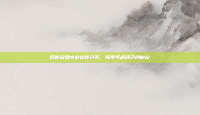 揭秘游戏中的神秘色彩，探索气瓶颜色的秘密