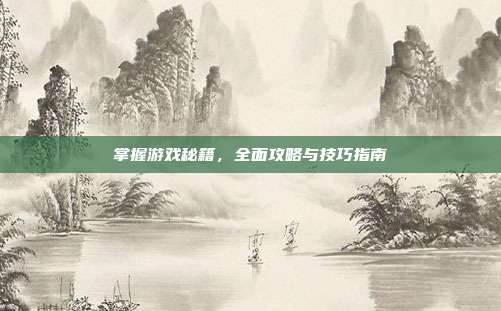 掌握游戏秘籍，全面攻略与技巧指南