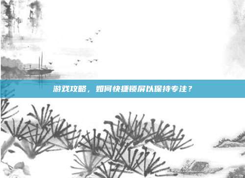 游戏攻略，如何快捷锁屏以保持专注？