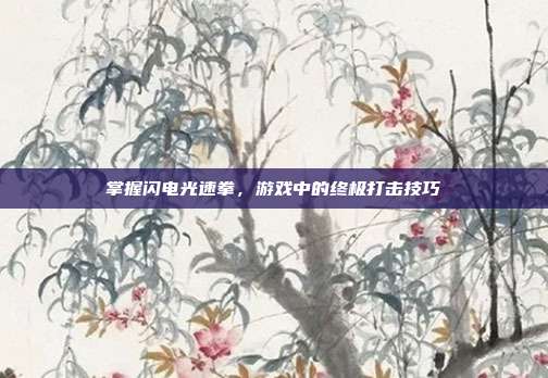 掌握闪电光速拳，游戏中的终极打击技巧