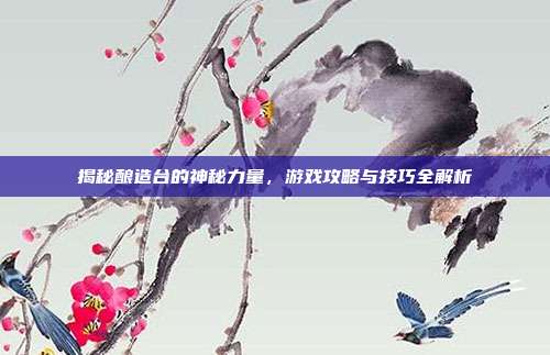 揭秘酿造台的神秘力量，游戏攻略与技巧全解析