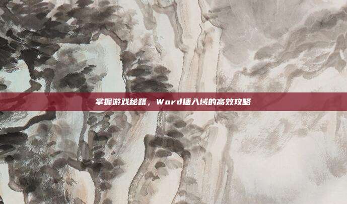 掌握游戏秘籍，Word插入域的高效攻略