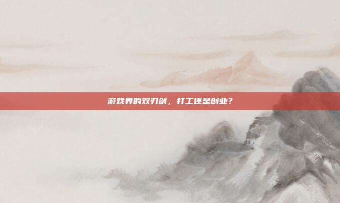 游戏界的双刃剑，打工还是创业？