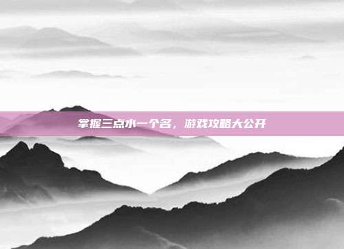 掌握三点水一个名，游戏攻略大公开