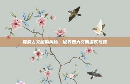 探索古文明的奥秘，世界四大文明游戏攻略