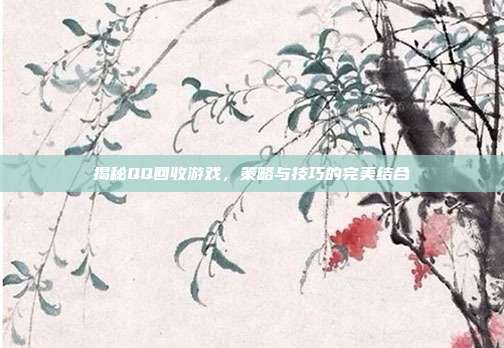 揭秘QQ回收游戏，策略与技巧的完美结合