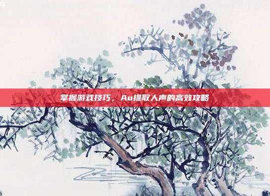 掌握游戏技巧，Au提取人声的高效攻略