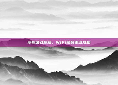 掌握游戏秘籍，WiFi密码更改攻略