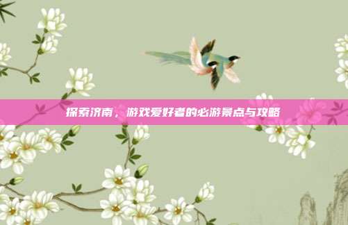 探索济南，游戏爱好者的必游景点与攻略