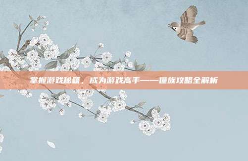 掌握游戏秘籍，成为游戏高手——僮族攻略全解析