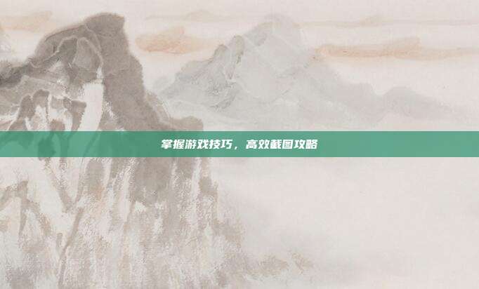 掌握游戏技巧，高效截图攻略