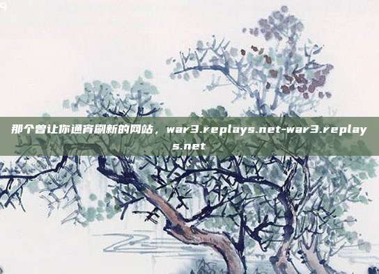 那个曾让你通宵刷新的网站,war3.replays.net-war3.replays.net