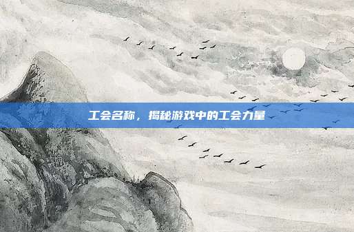 工会名称，揭秘游戏中的工会力量