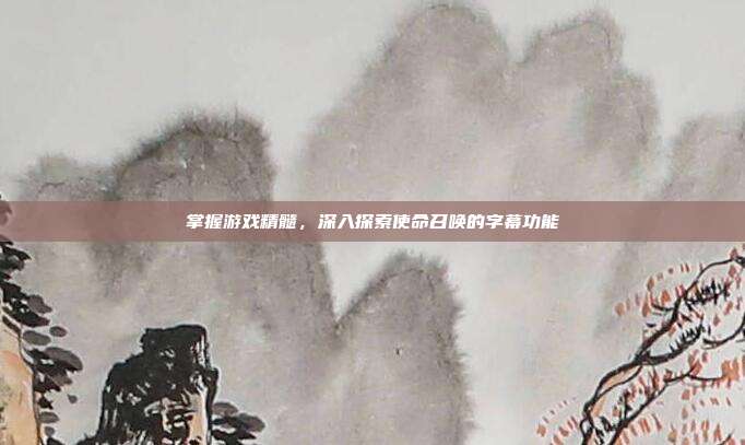 掌握游戏精髓，深入探索使命召唤的字幕功能