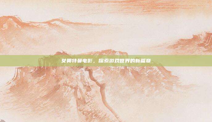 女奥特曼电影,探索游戏世界的新篇章