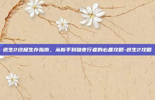 逃生2终极生存指南,从新手到暗夜行者的必备攻略-逃生2攻略