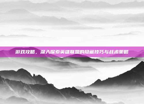 游戏攻略，深入探索英雄联盟的隐藏技巧与战术策略