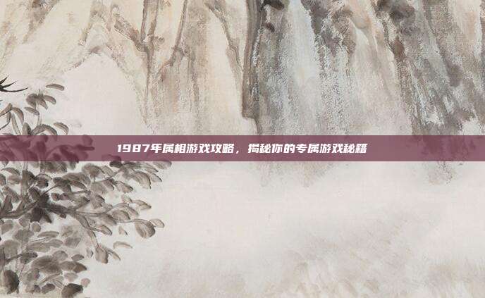 1987年属相游戏攻略,揭秘你的专属游戏秘籍