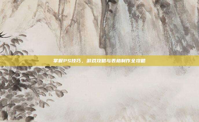 掌握PS技巧，游戏攻略与表格制作全攻略
