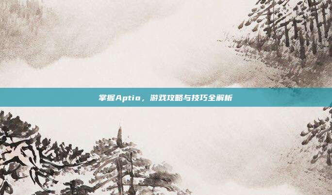 掌握Aptio，游戏攻略与技巧全解析