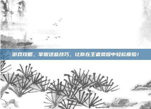 游戏攻略，掌握这些技巧，让你在王者荣耀中轻松瘦脸！