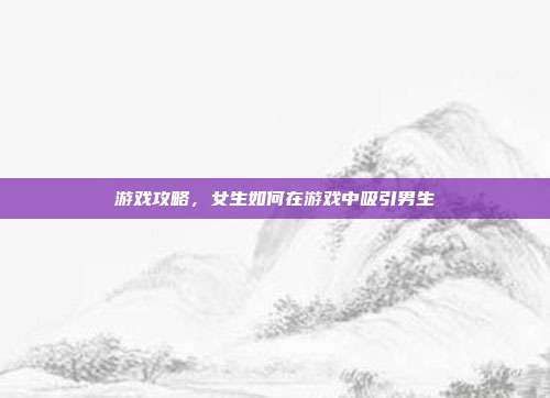 游戏攻略，女生如何在游戏中吸引男生