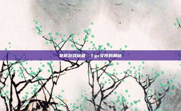 掌握游戏秘籍，Tgz文件的奥秘