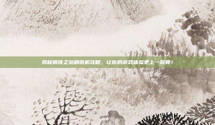 揭秘钢铁之轨刷铁机攻略，让你的游戏体验更上一层楼！