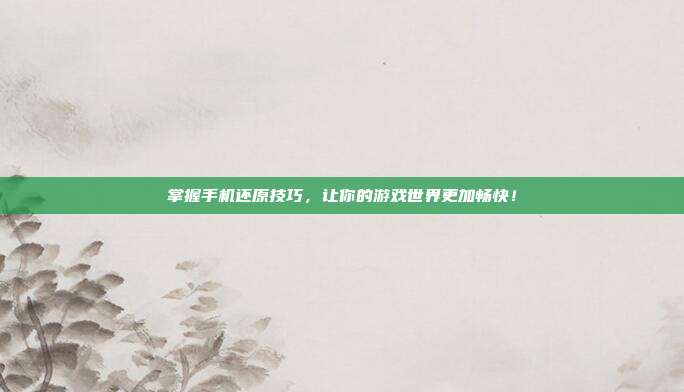 掌握手机还原技巧，让你的游戏世界更加畅快！